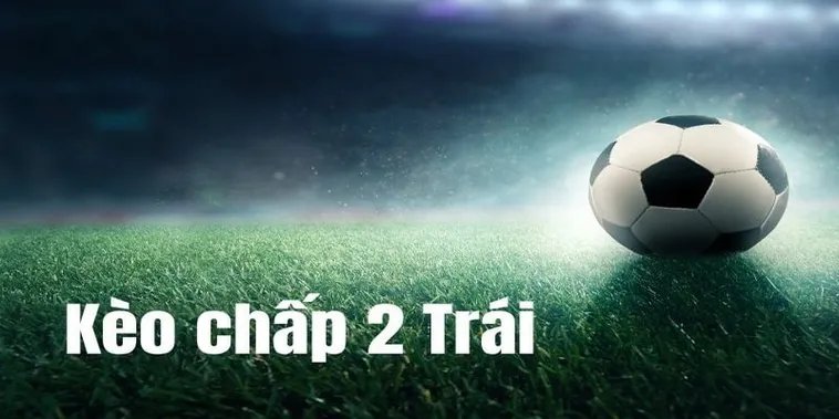 Tìm Hiểu Kèo Chấp 2 Trái Và Cách Đặt Cược Luôn Mang Lại Lợi Thế